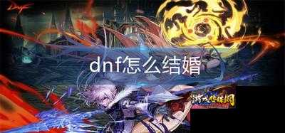 dnf结婚地下城与勇士攻略,DNF结婚攻略! 