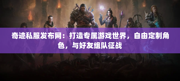 奇迹私服发布网：打造专属游戏世界，自由定制角色，与好友组队征战 - 传媒网