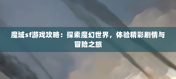 魔域sf游戏攻略:探索魔幻世界,体验精彩剧情与冒险之旅