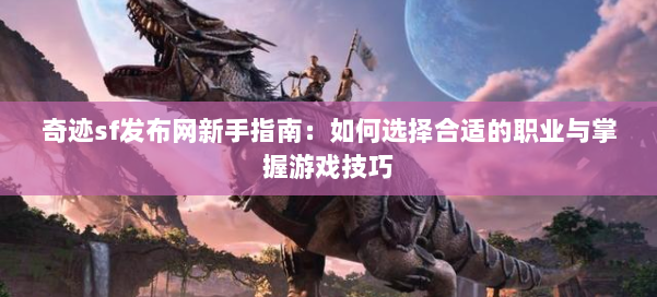 奇迹sf发布网新手指南：如何选择合适的职业与掌握游戏技巧
