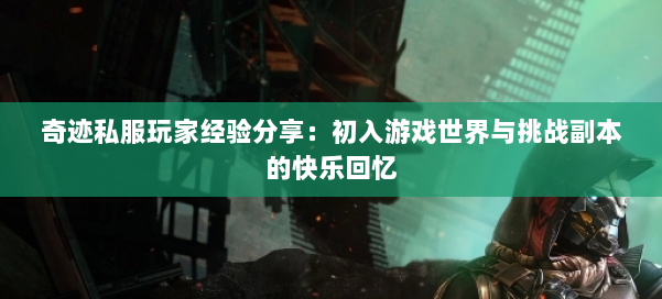 奇迹私服玩家经验分享：初入游戏世界与挑战副本的快乐回忆