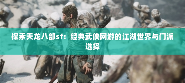 探索天龙八部sf:经典武侠网游的江湖世界与门派选择 - 国煦传媒网