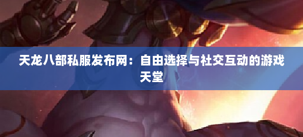 天龙八部私服发布网:自由选择与社交互动的游戏天堂 - 国煦传媒网