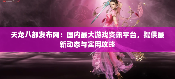 天龙八部发布网：国内最大游戏资讯平台，提供最新动态与实用攻略