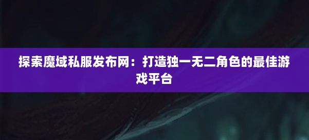 探索魔域私服发布网:打造独一无二角色的最佳游戏平台