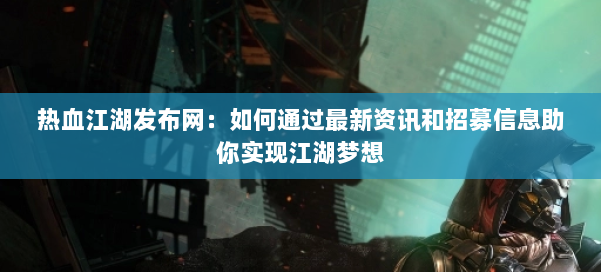 热血江湖发布网:如何通过最新资讯和招募信息助你实现江湖梦想