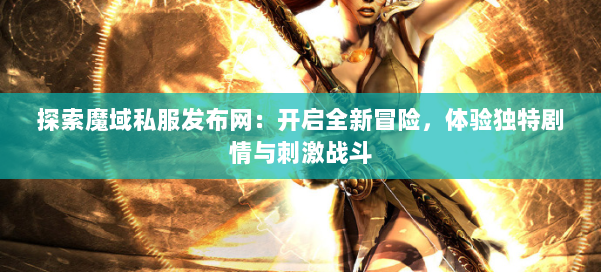 探索魔域私服发布网：开启全新冒险，体验独特剧情与刺激战斗