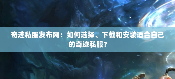 奇迹私服发布网:如何选择、下载和安装适合自己的奇迹私服?