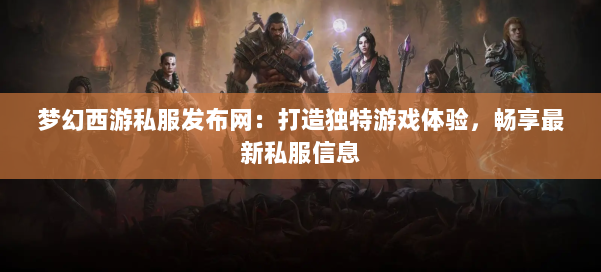 梦幻西游私服发布网：打造独特游戏体验，畅享最新私服信息
