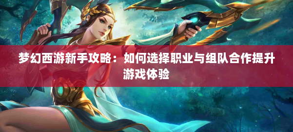梦幻西游新手攻略：如何选择职业与组队合作提升游戏体验