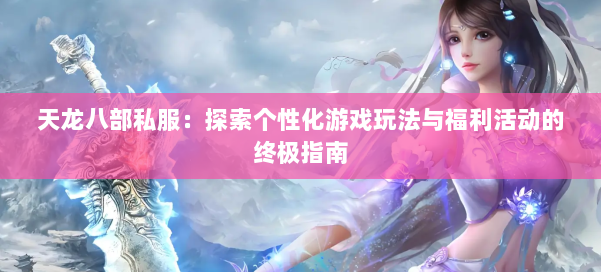 天龙八部私服:探索个性化游戏玩法与福利活动的终极指南