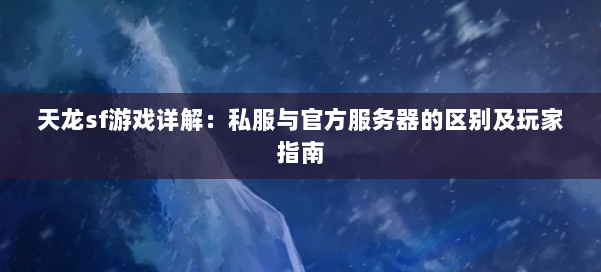 天龙sf游戏详解：私服与官方服务器的区别及玩家指南