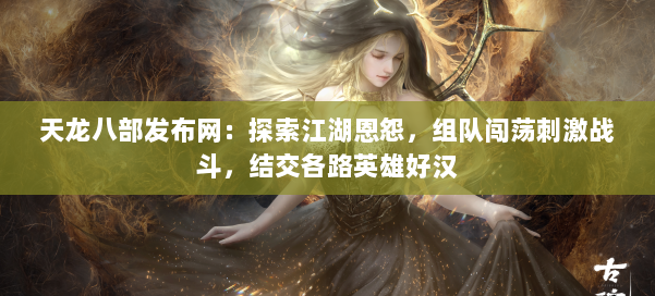天龙八部发布网:探索江湖恩怨,组队闯荡刺激战斗,结交各路英雄好汉