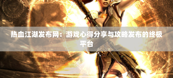 热血江湖发布网:游戏心得分享与攻略发布的终极平台
