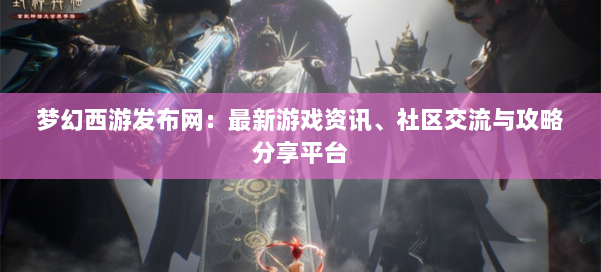 梦幻西游sf：最新游戏资讯、社区交流与攻略分享平台