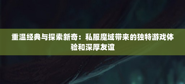 重温经典与探索新奇：私服魔域带来的独特游戏体验和深厚友谊