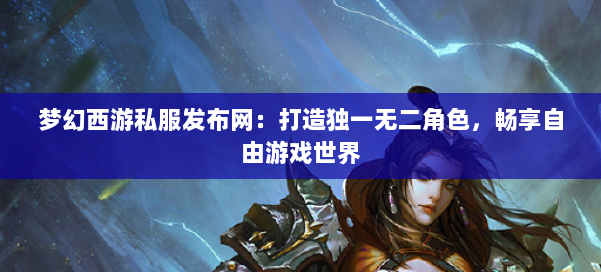梦幻西游私服发布网：打造独一无二角色，畅享自由游戏世界