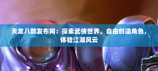 天龙八部发布网:探索武侠世界,自由创造角色,体验江湖风云