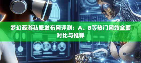 梦幻西游私服发布网评测:A、B等热门网站全面对比与推荐