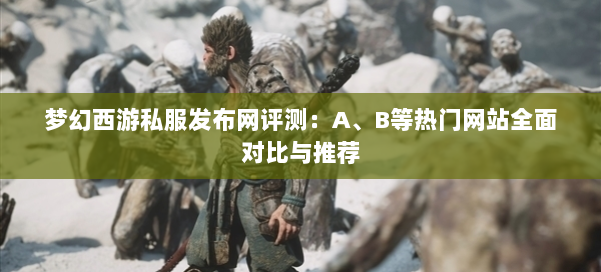 梦幻西游私服发布网评测:A、B等热门网站全面对比与推荐