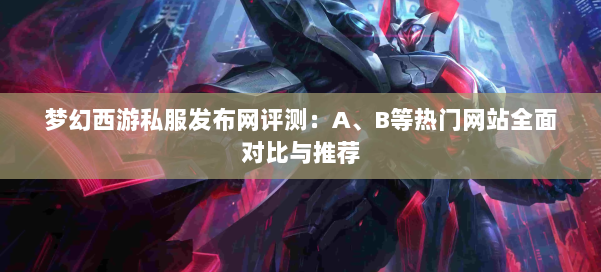 梦幻西游私服发布网评测：A、B等热门网站全面对比与推荐