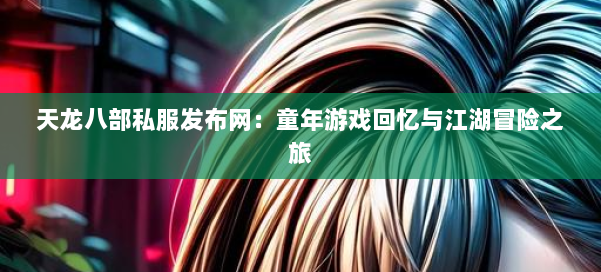 天龙八部私服发布网：童年游戏回忆与江湖冒险之旅