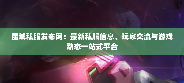 魔域私服发布网：最新私服信息、玩家交流与游戏动态一站式平台 