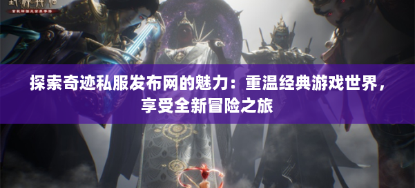 探索奇迹私服发布网的魅力:重温经典游戏世界,享受全新冒险之旅