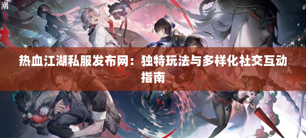 热血江湖私服发布网:独特玩法与多样化社交互动指南