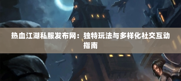 热血江湖私服发布网：独特玩法与多样化社交互动指南