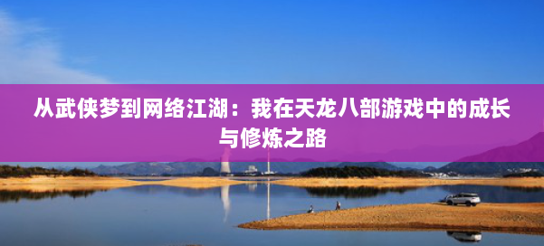 从武侠梦到网络江湖:我在天龙八部游戏中的成长与修炼之路