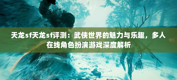 天龙sf天龙sf评测:武侠世界的魅力与乐趣,多人在线角色扮演游戏深度解析