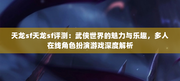 天龙sf天龙sf评测：武侠世界的魅力与乐趣，多人在线角色扮演游戏深度解析