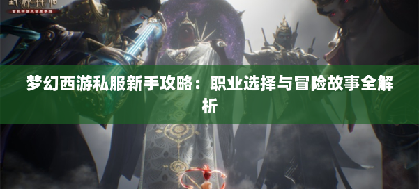 梦幻西游私服新手攻略：职业选择与冒险故事全解析
