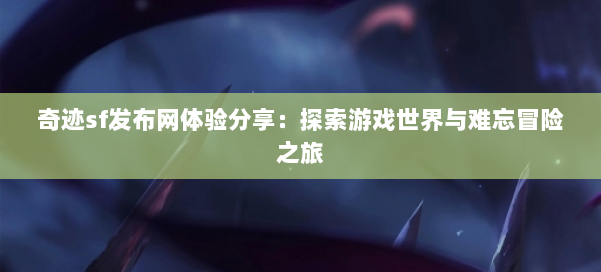 奇迹sf发布网体验分享:探索游戏世界与难忘冒险之旅