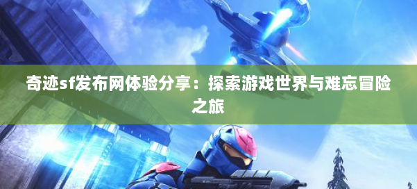 奇迹sf发布网体验分享：探索游戏世界与难忘冒险之旅
