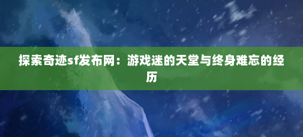 探索奇迹sf发布网:游戏迷的天堂与终身难忘的经历