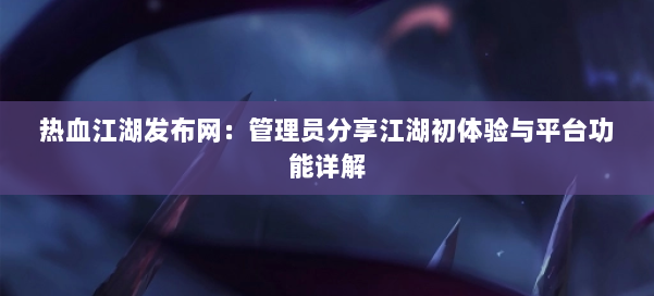 热血江湖发布网：管理员分享江湖初体验与平台功能详解
