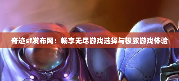 奇迹sf发布网：畅享无尽游戏选择与极致游戏体验