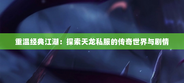 重温经典江湖:探索天龙私服的传奇世界与剧情
