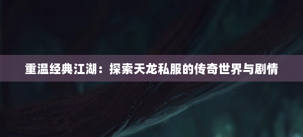 重温经典江湖：探索天龙私服的传奇世界与剧情