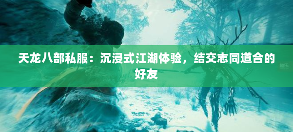 天龙八部私服：沉浸式江湖体验，结交志同道合的好友