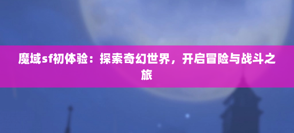 魔域sf初体验:探索奇幻世界,开启冒险与战斗之旅