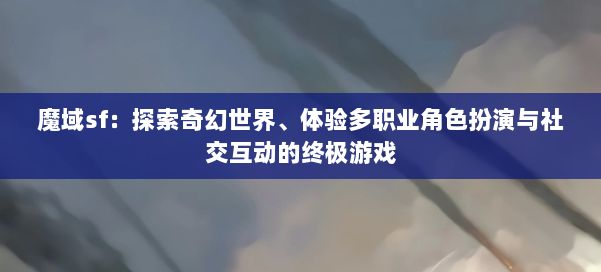魔域sf：探索奇幻世界、体验多职业角色扮演与社交互动的终极游戏