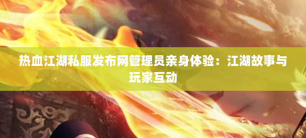 热血江湖私服发布网管理员亲身体验：江湖故事与玩家互动