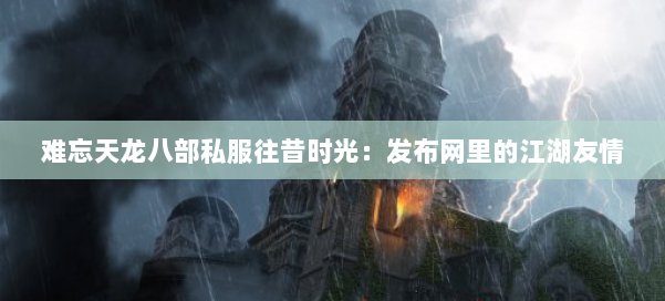 难忘天龙八部私服往昔时光:发布网里的江湖友情