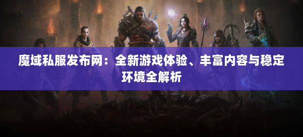魔域私服发布网：全新游戏体验、丰富内容与稳定环境全解析