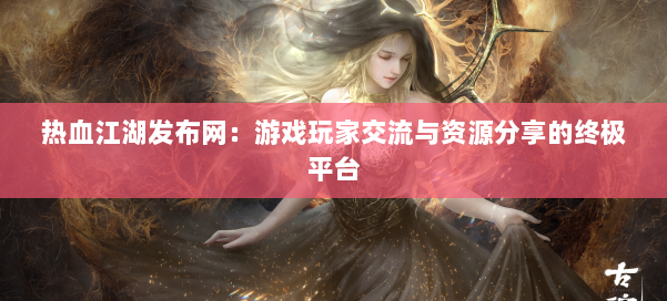 热血江湖发布网:游戏玩家交流与资源分享的终极平台