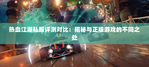 热血江湖私服评测对比:揭秘与正版游戏的不同之处