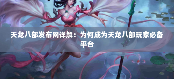 天龙八部发布网详解：为何成为天龙八部玩家必备平台